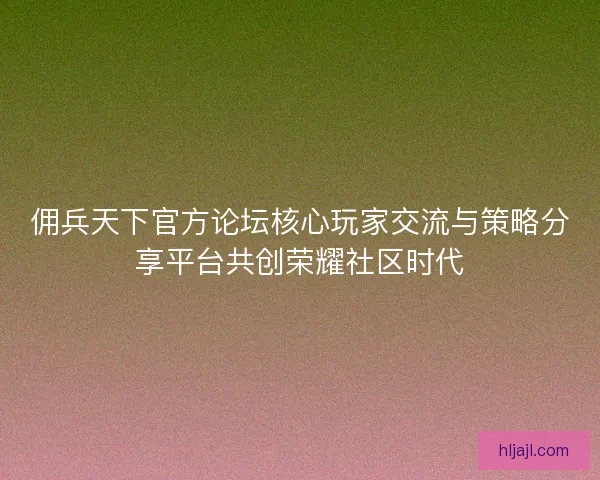 佣兵天下官方论坛核心玩家交流与策略分享平台共创荣耀社区时代