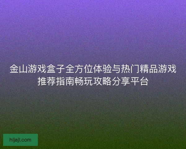 金山游戏盒子全方位体验与热门精品游戏推荐指南畅玩攻略分享平台