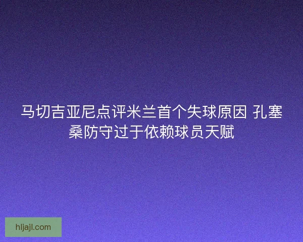 马切吉亚尼点评米兰首个失球原因 孔塞桑防守过于依赖球员天赋