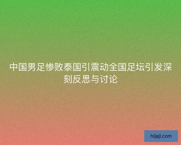 中国男足惨败泰国引震动全国足坛引发深刻反思与讨论