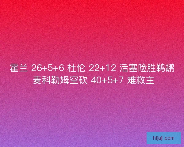 霍兰 26+5+6 杜伦 22+12 活塞险胜鹈鹕 麦科勒姆空砍 40+5+7 难救主