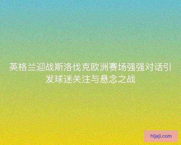 英格兰迎战斯洛伐克欧洲赛场强强对话引发球迷关注与悬念之战