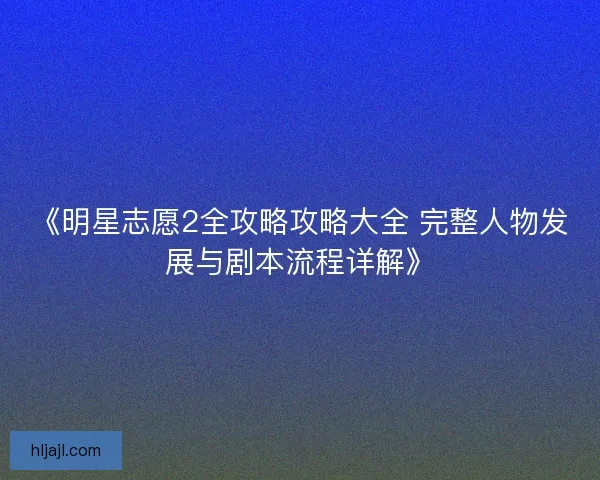 《明星志愿2全攻略攻略大全 完整人物发展与剧本流程详解》