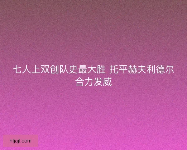 七人上双创队史最大胜 托平赫夫利德尔合力发威