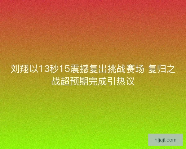 刘翔以13秒15震撼复出挑战赛场 复归之战超预期完成引热议