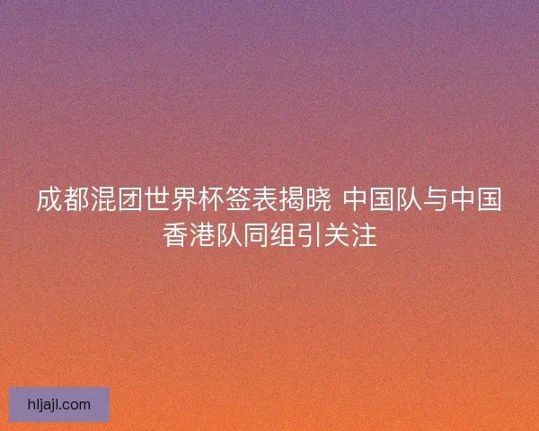 成都混团世界杯签表揭晓 中国队与中国香港队同组引关注