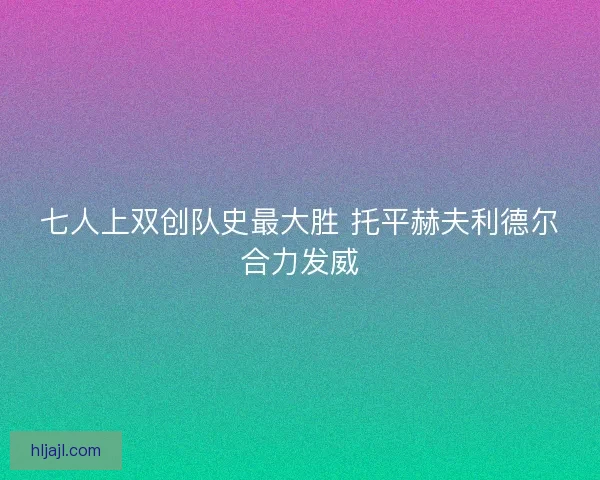 七人上双创队史最大胜 托平赫夫利德尔合力发威